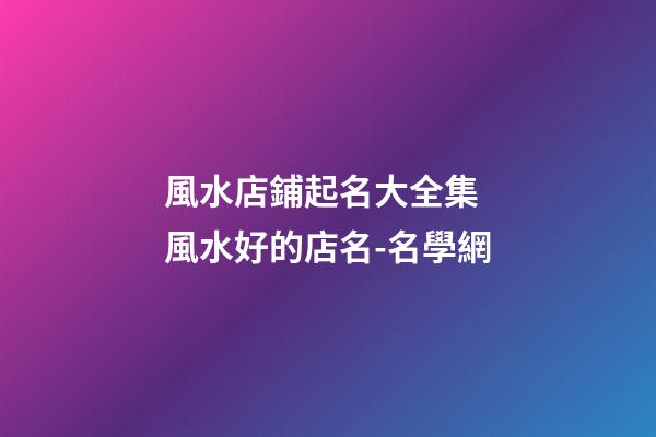 風水店鋪起名大全集 風水好的店名-名學網-第1張-店鋪起名-玄機派
